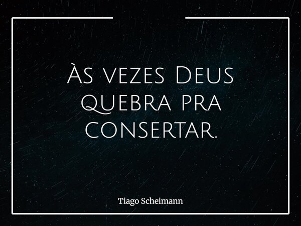 Às vezes Deus quebra pra consertar.... Frase de Tiago Scheimann.
