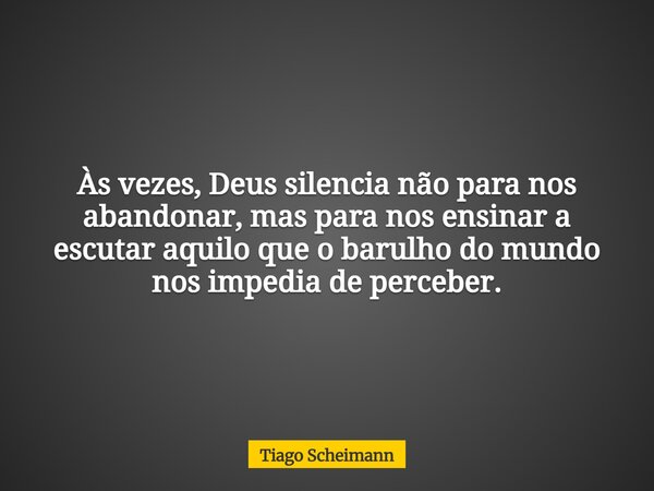 Às vezes, Deus silencia não para nos abandonar, mas para nos ensinar a escutar aquilo que o barulho do mundo nos impedia de perceber.... Frase de Tiago Scheimann.