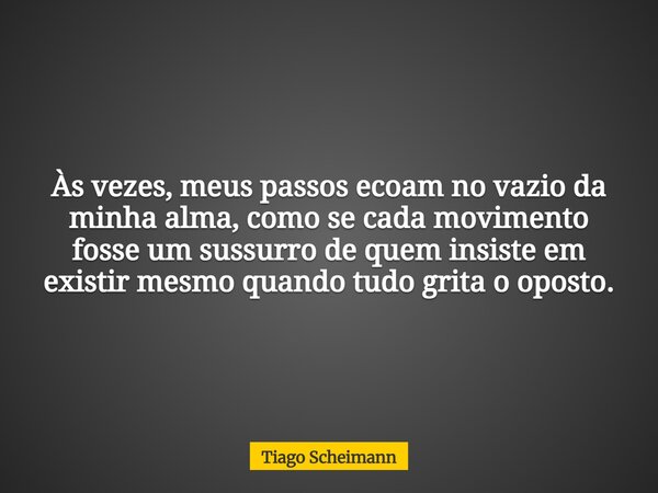 Às vezes, meus passos ecoam no vazio da minha alma, como se cada movimento fosse um sussurro de quem insiste em existir mesmo quando tudo grita o oposto.... Frase de Tiago Scheimann.