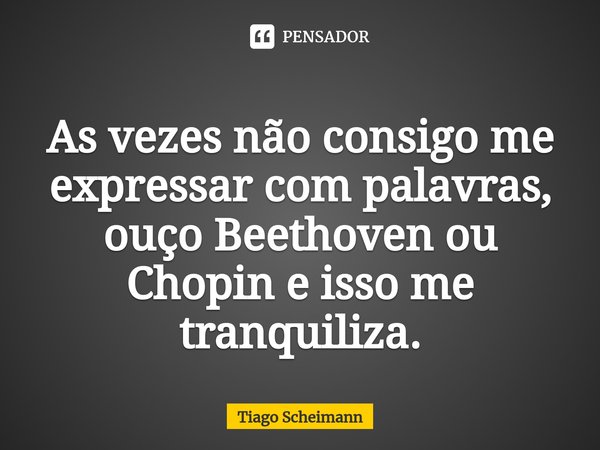 ⁠As vezes não consigo me expressar com palavras, ouço Beethoven ou Chopin e isso me tranquiliza.... Frase de Tiago Scheimann.
