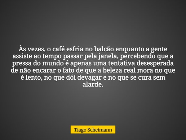 Às vezes, o café esfria no balcão enquanto a gente assiste ao tempo passar pela janela, percebendo que a pressa do mundo é apenas uma tentativa desesperada de n... Frase de Tiago Scheimann.