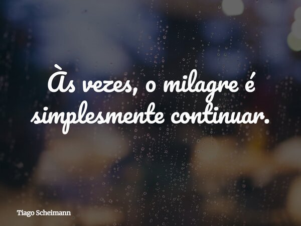 Às vezes, o milagre é simplesmente continuar.... Frase de Tiago Scheimann.