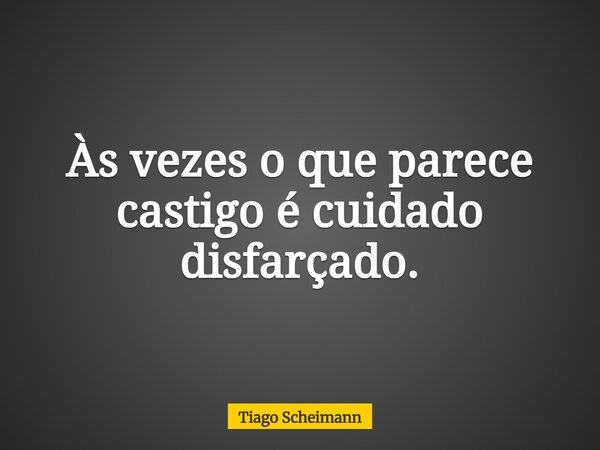 Às vezes o que parece castigo é cuidado disfarçado.... Frase de Tiago Scheimann.