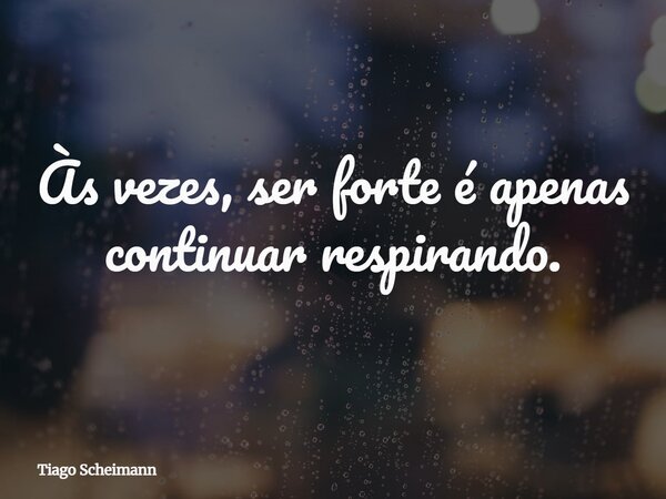 Às vezes, ser forte é apenas continuar respirando.... Frase de Tiago Scheimann.