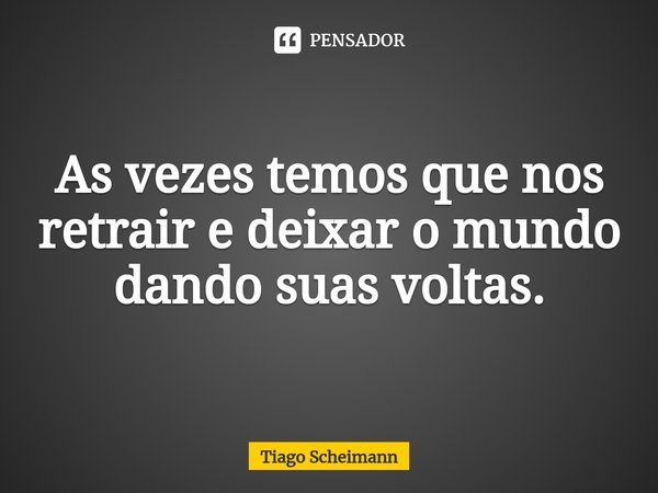 ⁠As vezes temos que nos retrair e deixar o mundo dando suas voltas.... Frase de Tiago Scheimann.