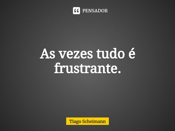 ⁠As vezes tudo é frustrante.... Frase de Tiago Scheimann.