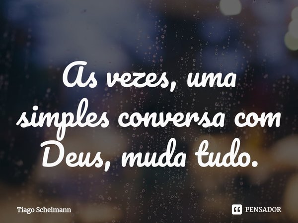 As vezes, uma simples conversa com Deus, muda tudo.... Frase de Tiago Scheimann.