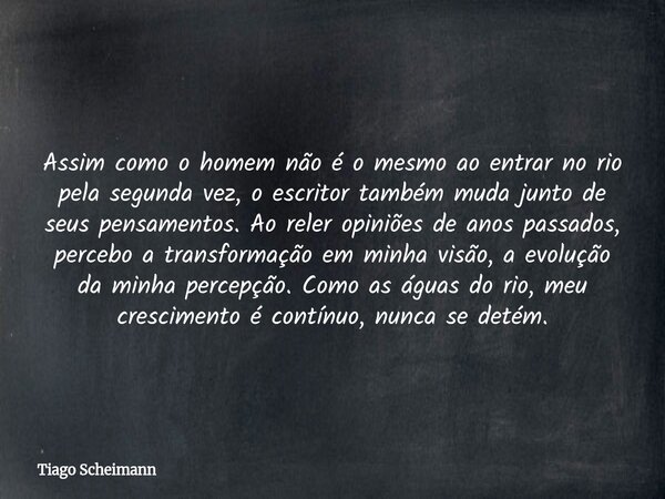Assim como o homem não é o mesmo ao entrar no rio pela segunda vez, o escritor também muda junto de seus pensamentos. Ao reler opiniões de anos passados, perceb... Frase de Tiago Scheimann.