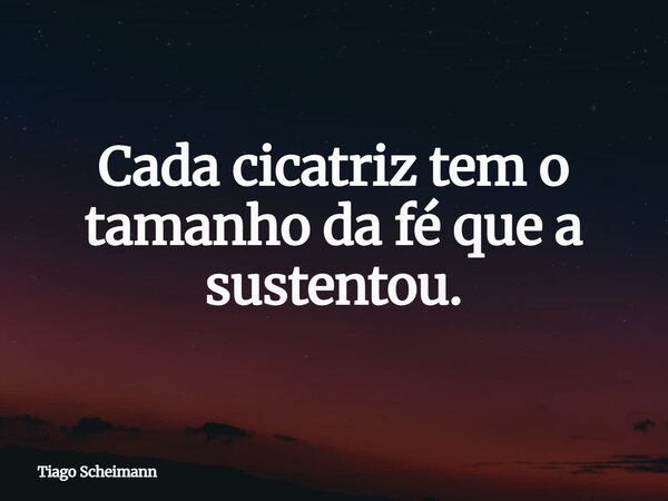 Cada cicatriz tem o tamanho da fé que a sustentou.... Frase de Tiago Scheimann.