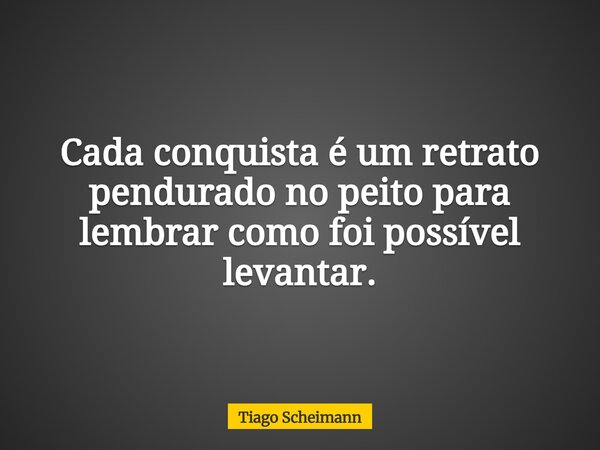 Cada conquista é um retrato pendurado no peito para lembrar como foi possível levantar.... Frase de Tiago Scheimann.