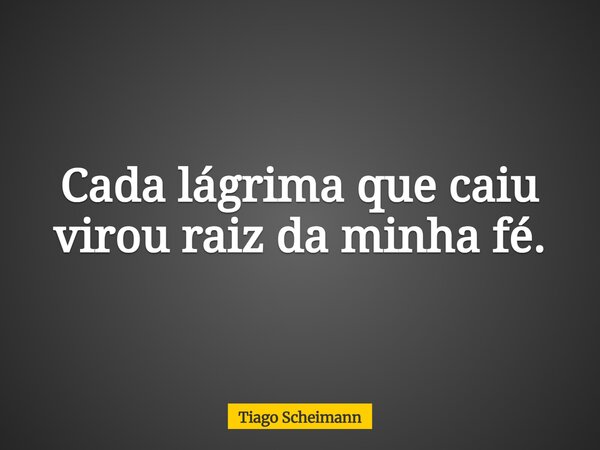 Cada lágrima que caiu virou raiz da minha fé.... Frase de Tiago Scheimann.