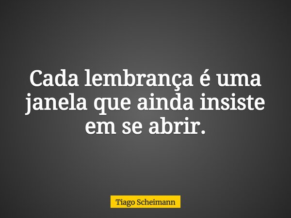 Cada lembrança é uma janela que ainda insiste em se abrir.... Frase de Tiago Scheimann.
