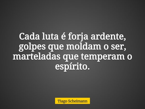 Cada luta é forja ardente, golpes que moldam o ser, marteladas que temperam o espírito.... Frase de Tiago Scheimann.
