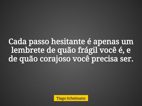 Cada passo hesitante é apenas um lembrete de quão frágil você é, e de quão corajoso você precisa ser.... Frase de Tiago Scheimann.