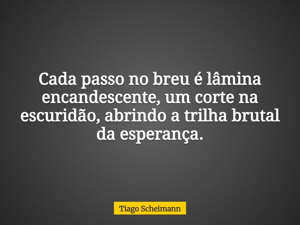 Cada passo no breu é lâmina encandescente, um corte na escuridão, abrindo a trilha brutal da esperança.... Frase de Tiago Scheimann.