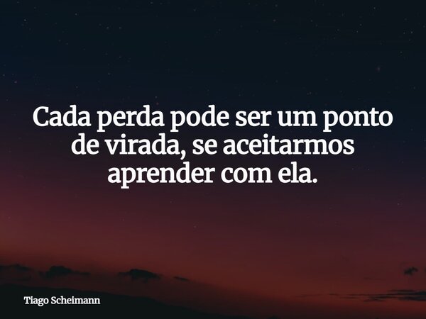 Cada perda pode ser um ponto de virada, se aceitarmos aprender com ela.... Frase de Tiago Scheimann.
