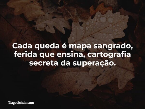 Cada queda é mapa sangrado, ferida que ensina, cartografia secreta da superação.... Frase de Tiago Scheimann.
