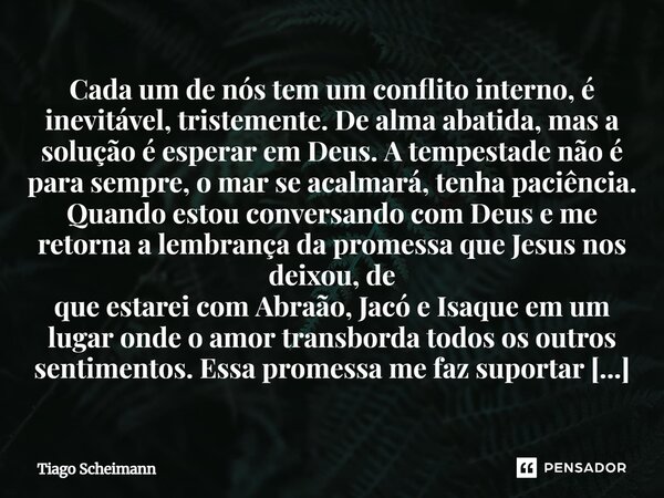 Cada um de nós tem um conflito interno, é inevitável, tristemente. De alma abatida, mas a solução é esperar em Deus. A tempestade não é para sempre, o mar se ac... Frase de Tiago Scheimann.