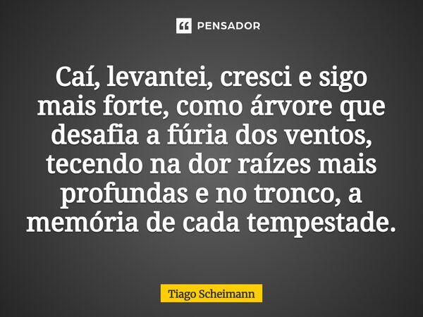 ⁠Caí, levantei, cresci e sigo mais forte, como árvore que desafia a fúria dos ventos, tecendo na dor raízes mais profundas e no tronco, a memória de cada tempes... Frase de Tiago Scheimann.
