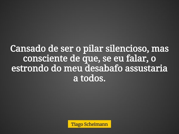 Cansado de ser o pilar silencioso, mas consciente de que, se eu falar, o estrondo do meu desabafo assustaria a todos.... Frase de Tiago Scheimann.