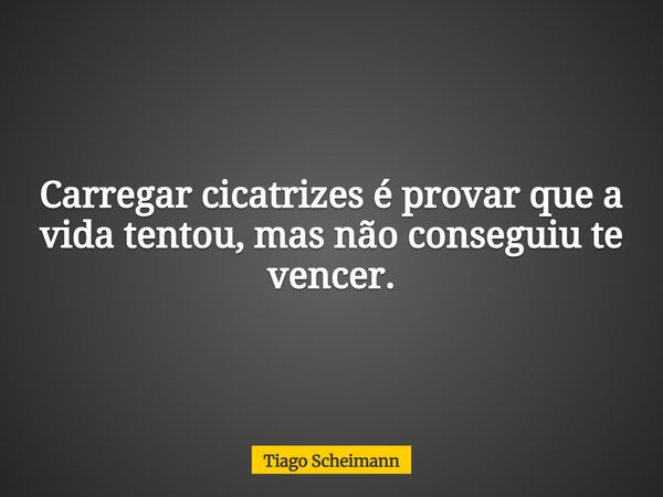 Carregar cicatrizes é provar que a vida tentou, mas não conseguiu te vencer.... Frase de Tiago Scheimann.