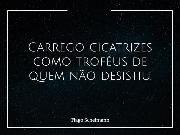Carrego cicatrizes como troféus de quem não desistiu.... Frase de Tiago Scheimann.