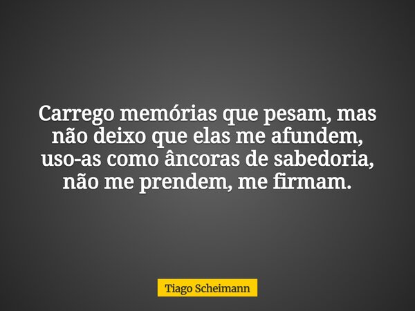 Carrego memórias que pesam, mas não deixo que elas me afundem, uso-as como âncoras de sabedoria, não me prendem, me firmam.... Frase de Tiago Scheimann.