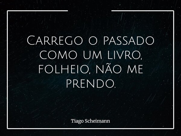 Carrego o passado como um livro, folheio, não me prendo.... Frase de Tiago Scheimann.