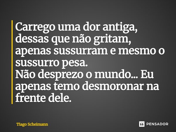⁠Carrego uma dor antiga, dessas que não gritam, apenas sussurram e mesmo o sussurro pesa. Não desprezo o mundo... Eu apenas temo desmoronar na frente dele.... Frase de Tiago Scheimann.