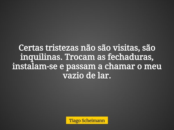 Certas tristezas não são visitas, são inquilinas. Trocam as fechaduras, instalam-se e passam a chamar o meu vazio de lar.... Frase de Tiago Scheimann.