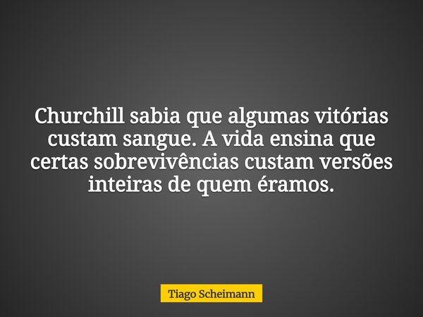 Churchill sabia que algumas vitórias custam sangue. A vida ensina que certas sobrevivências custam versões inteiras de quem éramos.... Frase de Tiago Scheimann.