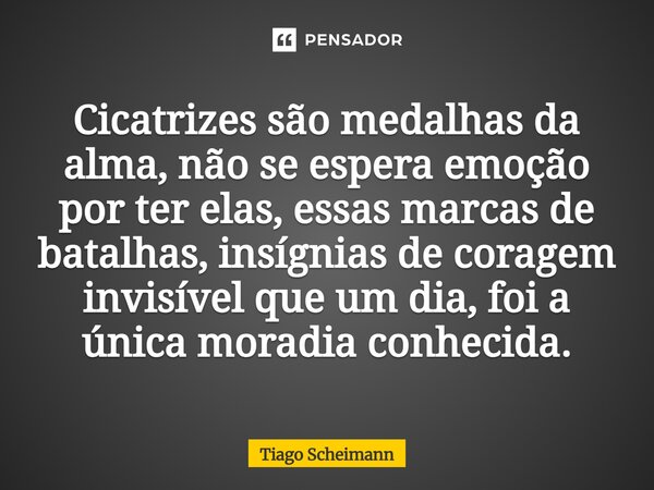 ⁠Cicatrizes são medalhas da alma, não se espera emoção por ter elas, essas marcas de batalhas, insígnias de coragem invisível que um dia, foi a única moradia co... Frase de Tiago Scheimann.