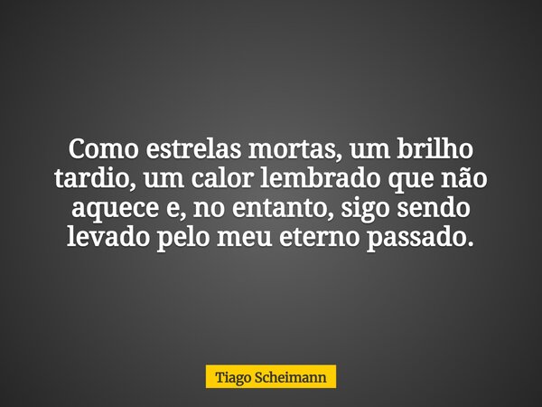 Como estrelas mortas, um brilho tardio, um calor lembrado que não aquece e, no entanto, sigo sendo levado pelo meu eterno passado.... Frase de Tiago Scheimann.