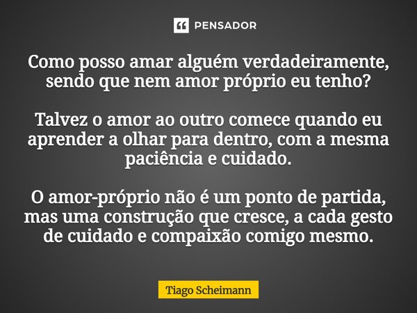 Como posso amar alguém verdadeiramente, sendo que nem amor próprio eu tenho? Talvez o amor ao outro comece quando eu aprender a olhar para dentro, com a mesma ... Frase de Tiago Scheimann.
