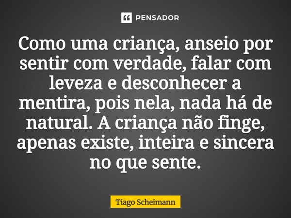 Como uma criança, anseio por sentir com verdade, falar com leveza e desconhecer a mentira, pois nela, nada há de natural. A criança não finge, apenas existe, in... Frase de Tiago Scheimann.