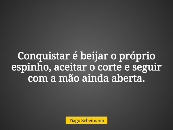 Conquistar é beijar o próprio espinho, aceitar o corte e seguir com a mão ainda aberta.... Frase de Tiago Scheimann.