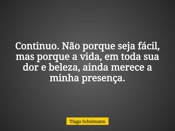 Continuo. Não porque seja fácil, mas porque a vida, em toda sua dor e beleza, ainda merece a minha presença.... Frase de Tiago Scheimann.