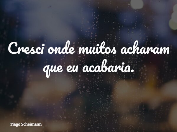 Cresci onde muitos acharam que eu acabaria.... Frase de Tiago Scheimann.