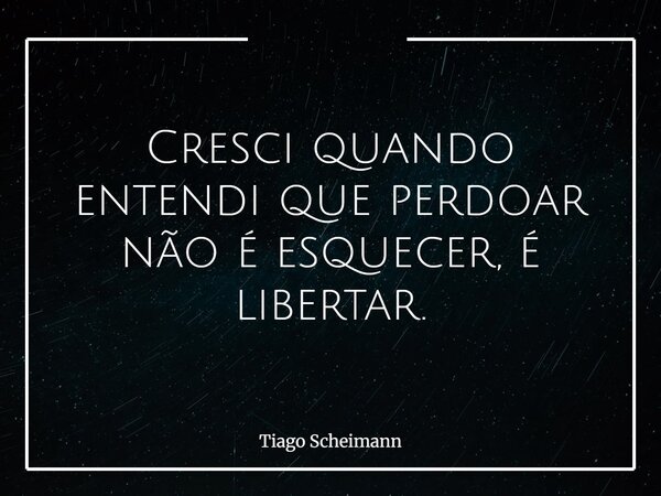 Cresci quando entendi que perdoar não é esquecer, é libertar.... Frase de Tiago Scheimann.