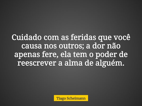 Cuidado com as feridas que você causa nos outros; a dor não apenas fere, ela tem o poder de reescrever a alma de alguém.... Frase de Tiago Scheimann.