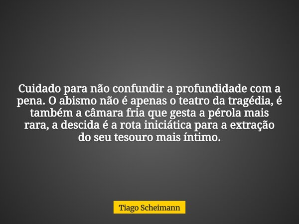 Cuidado para não confundir a profundidade com a pena. O abismo não é apenas o teatro da tragédia, é também a câmara fria que gesta a pérola mais rara, a descida... Frase de Tiago Scheimann.