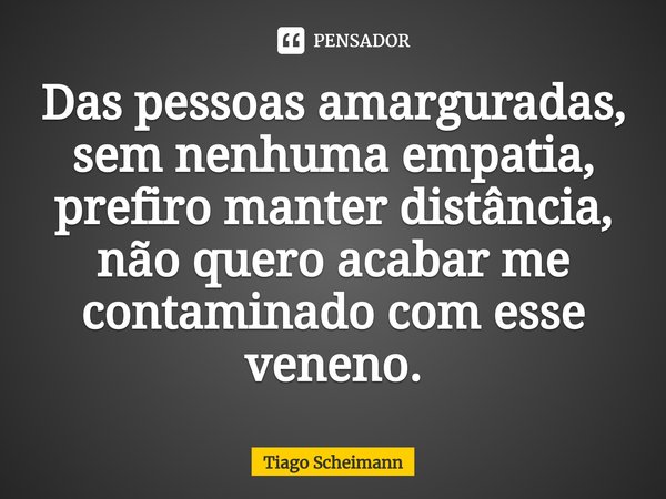 ⁠Das pessoas amarguradas, sem nenhuma empatia, prefiro manter distância, não quero acabar me contaminado com esse veneno.... Frase de Tiago Scheimann.