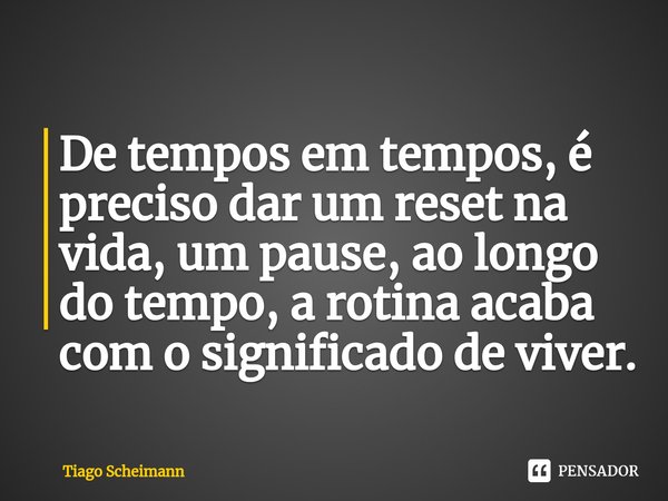 ⁠De tempos em tempos, é preciso dar um reset na vida, um pause, ao longo do tempo, a rotina acaba com o significado de viver.... Frase de Tiago Scheimann.