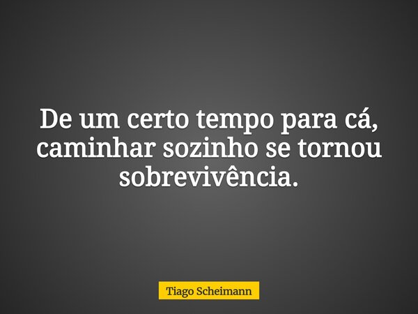 De um certo tempo para cá, caminhar sozinho se tornou sobrevivência.... Frase de Tiago Scheimann.
