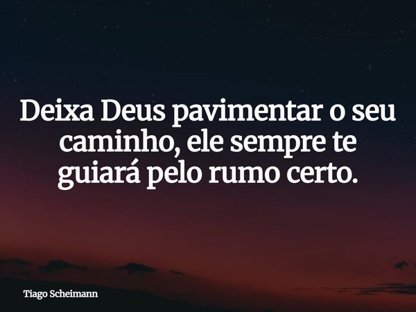 Deixa Deus pavimentar o seu caminho, ele sempre te guiará pelo rumo certo.... Frase de Tiago Scheimann.