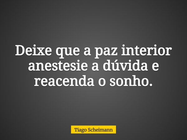 Deixe que a paz interior anestesie a dúvida e reacenda o sonho.... Frase de Tiago Scheimann.