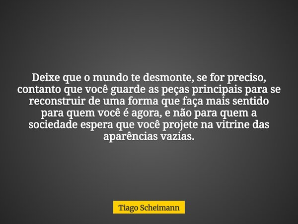 Deixe que o mundo te desmonte, se for preciso, contanto que você guarde as peças principais para se reconstruir de uma forma que faça mais sentido para quem voc... Frase de Tiago Scheimann.
