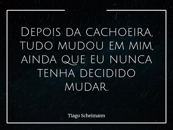Depois da cachoeira, tudo mudou em mim, ainda que eu nunca tenha decidido mudar.... Frase de Tiago Scheimann.