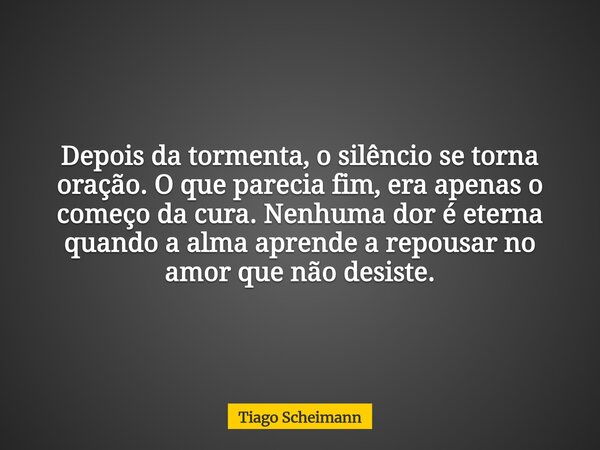 Depois da tormenta, o silêncio se torna oração. O que parecia fim, era apenas o começo da cura. Nenhuma dor é eterna quando a alma aprende a repousar no amor qu... Frase de Tiago Scheimann.