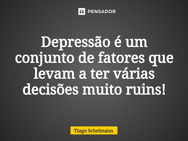 ⁠Depressão é um conjunto de fatores que levam a ter várias decisões muito ruins!... Frase de Tiago Scheimann.